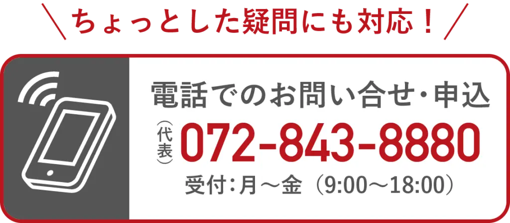 ちょっとした疑問にも対応！
電話でのお問い合せ・申込
（代表）072-843-8880
受付：月〜金（9:00~18:00）